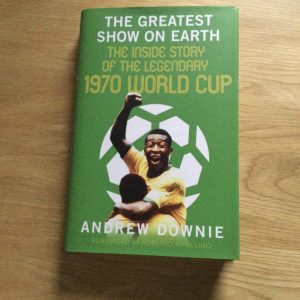 The Greatest Show on Earth,The inside Story of the Legendary 1970 World Cup by Andrew Downie 2021
